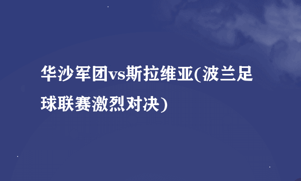 华沙军团vs斯拉维亚(波兰足球联赛激烈对决)
