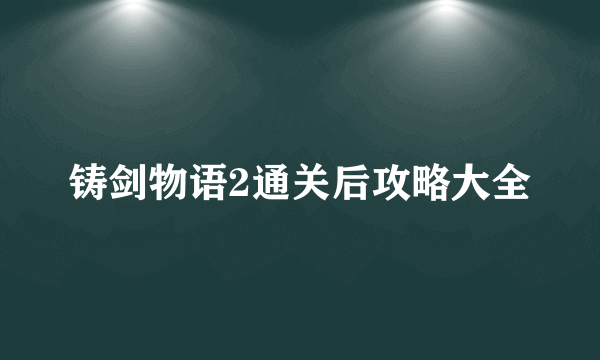 铸剑物语2通关后攻略大全