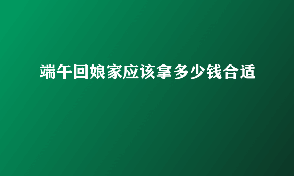 端午回娘家应该拿多少钱合适