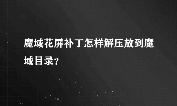魔域花屏补丁怎样解压放到魔域目录？