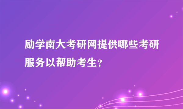 励学南大考研网提供哪些考研服务以帮助考生？