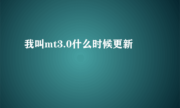 我叫mt3.0什么时候更新