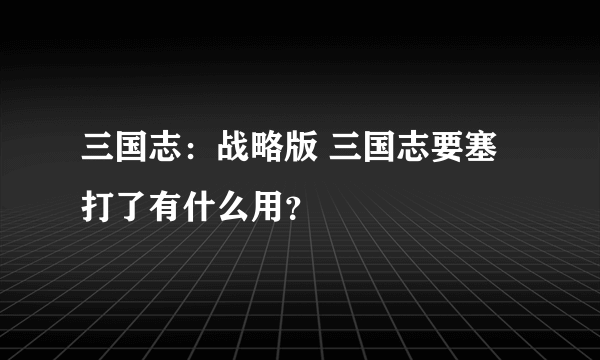 三国志：战略版 三国志要塞打了有什么用？