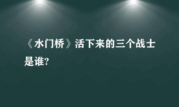《水门桥》活下来的三个战士是谁?