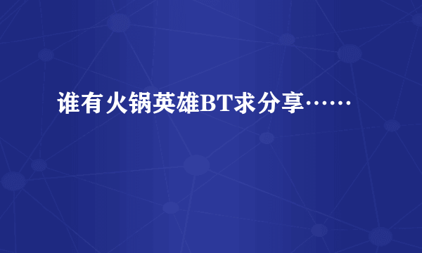谁有火锅英雄BT求分享……