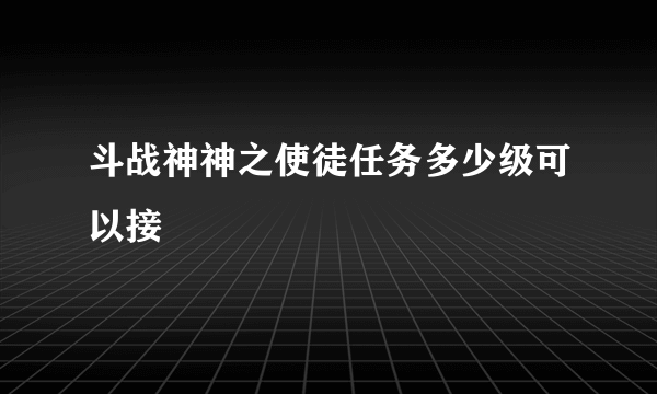斗战神神之使徒任务多少级可以接