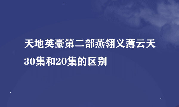 天地英豪第二部燕翎义薄云天30集和20集的区别