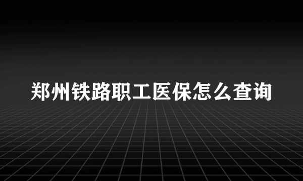 郑州铁路职工医保怎么查询