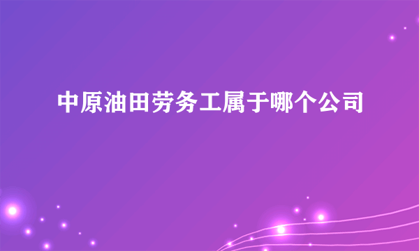 中原油田劳务工属于哪个公司