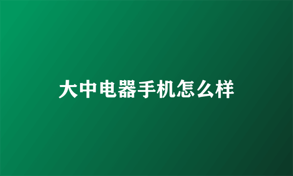 大中电器手机怎么样