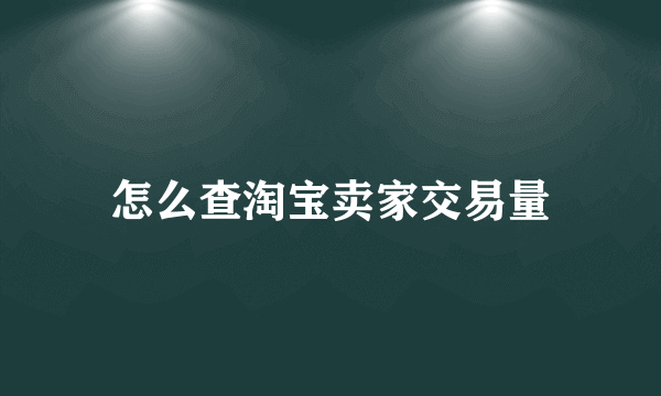 怎么查淘宝卖家交易量