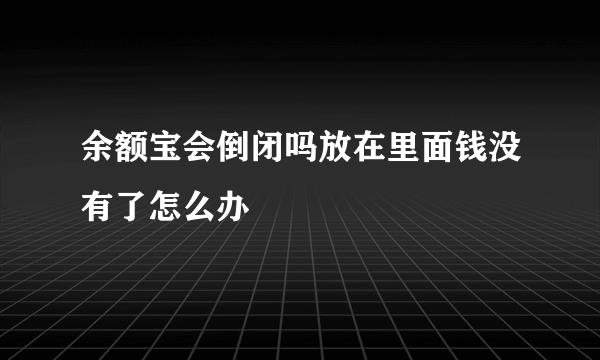 余额宝会倒闭吗放在里面钱没有了怎么办