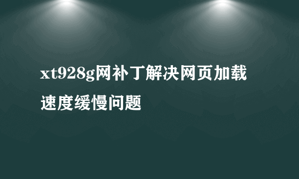 xt928g网补丁解决网页加载速度缓慢问题