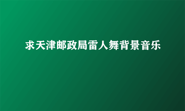 求天津邮政局雷人舞背景音乐