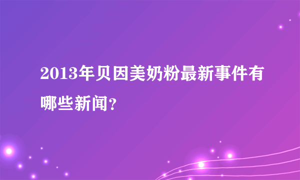 2013年贝因美奶粉最新事件有哪些新闻？