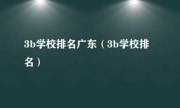 3b学校排名广东（3b学校排名）