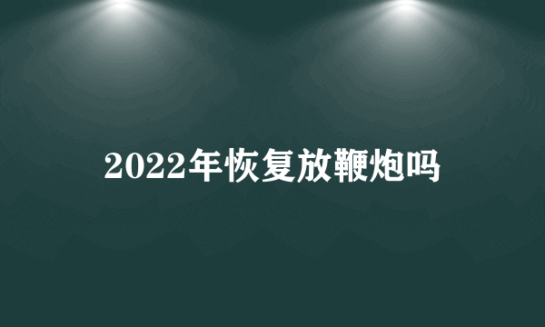 2022年恢复放鞭炮吗