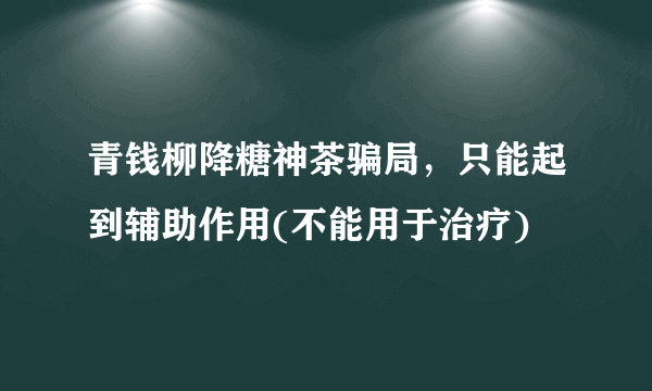 青钱柳降糖神茶骗局，只能起到辅助作用(不能用于治疗)