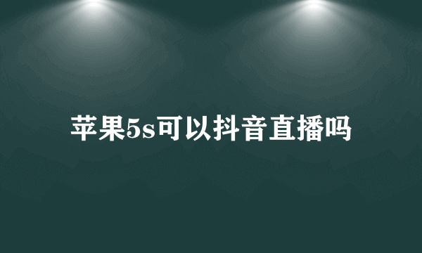 苹果5s可以抖音直播吗