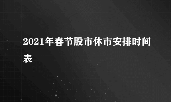 2021年春节股市休市安排时间表