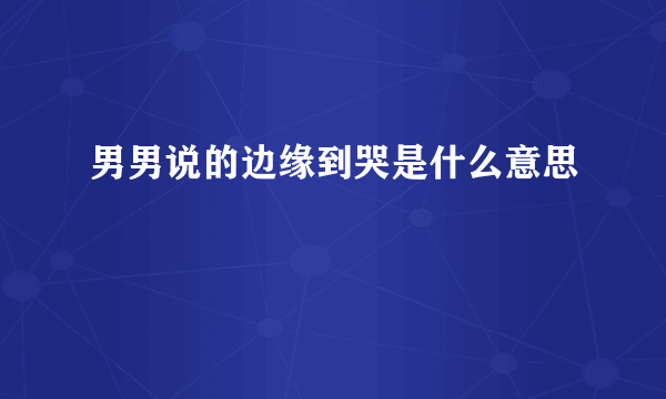 男男说的边缘到哭是什么意思