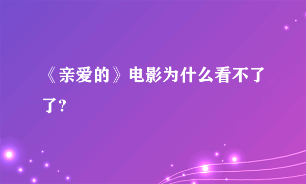 《亲爱的》电影为什么看不了了?