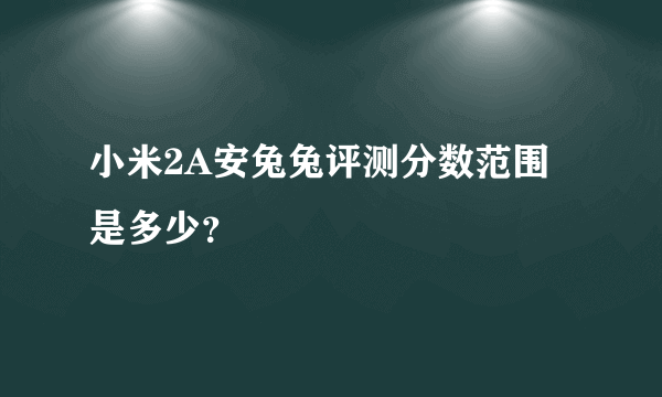 小米2A安兔兔评测分数范围是多少？