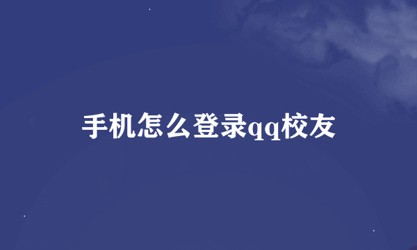 手机怎么登录qq校友
