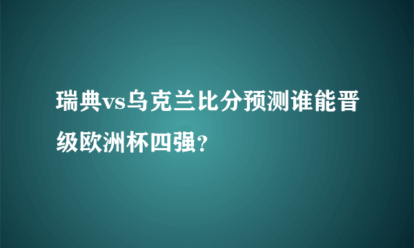 瑞典vs乌克兰比分预测谁能晋级欧洲杯四强？