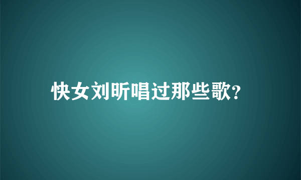 快女刘昕唱过那些歌？