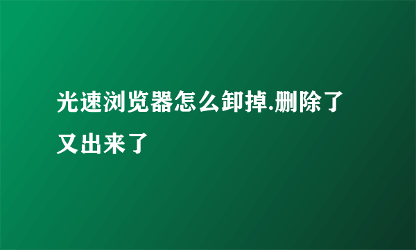 光速浏览器怎么卸掉.删除了又出来了