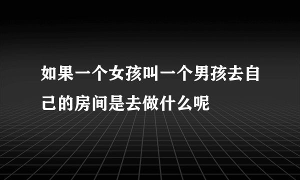 如果一个女孩叫一个男孩去自己的房间是去做什么呢