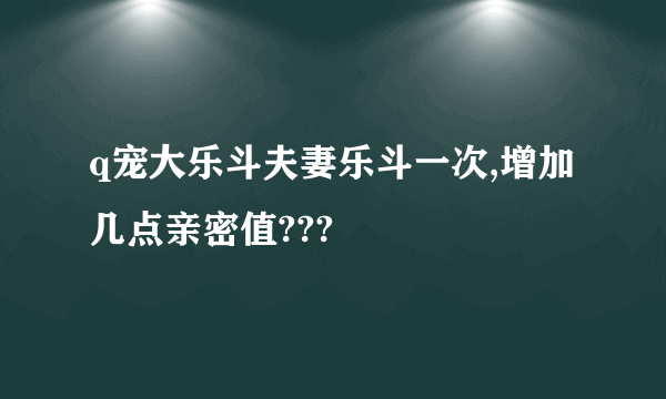 q宠大乐斗夫妻乐斗一次,增加几点亲密值???