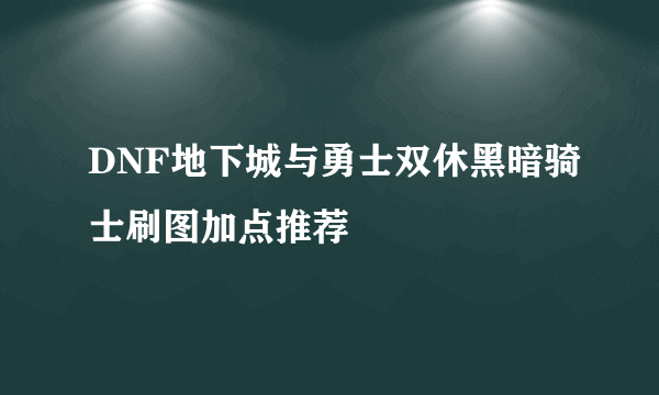 DNF地下城与勇士双休黑暗骑士刷图加点推荐