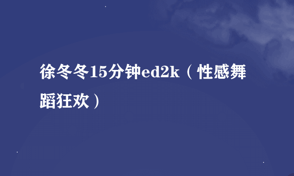 徐冬冬15分钟ed2k（性感舞蹈狂欢）