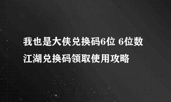 我也是大侠兑换码6位 6位数江湖兑换码领取使用攻略