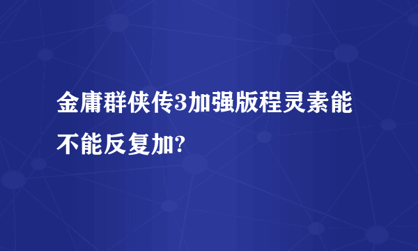 金庸群侠传3加强版程灵素能不能反复加?
