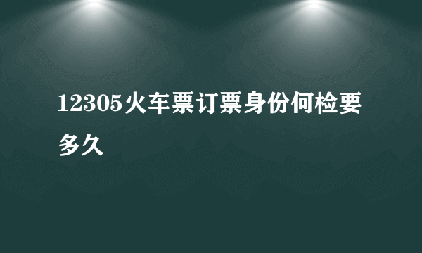 12305火车票订票身份何检要多久
