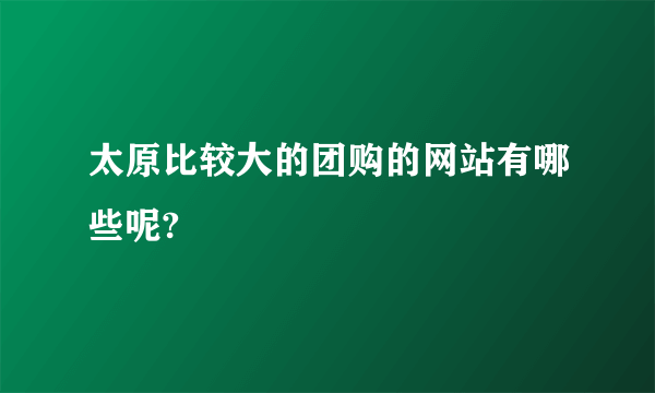 太原比较大的团购的网站有哪些呢?