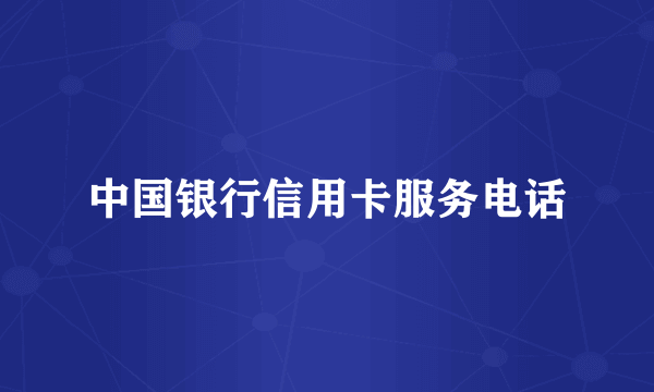 中国银行信用卡服务电话