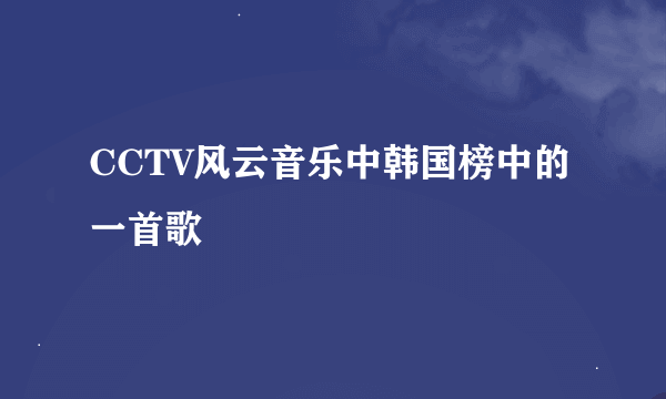 CCTV风云音乐中韩国榜中的一首歌