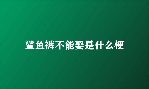 鲨鱼裤不能娶是什么梗