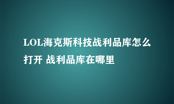 LOL海克斯科技战利品库怎么打开 战利品库在哪里