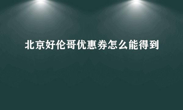 北京好伦哥优惠券怎么能得到