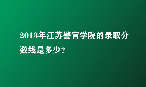 2013年江苏警官学院的录取分数线是多少？