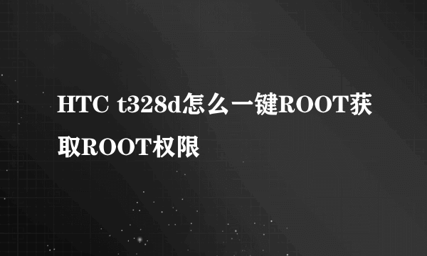 HTC t328d怎么一键ROOT获取ROOT权限
