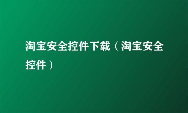 淘宝安全控件下载（淘宝安全控件）