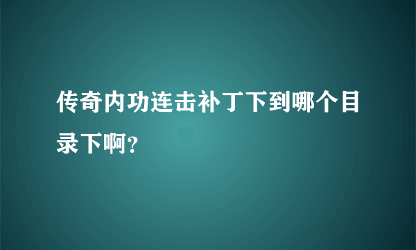 传奇内功连击补丁下到哪个目录下啊？