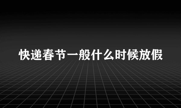 快递春节一般什么时候放假