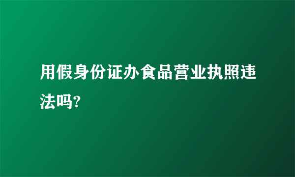 用假身份证办食品营业执照违法吗?